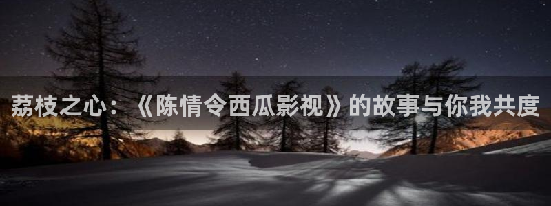 久久久久国产精品嫩草影院欧洲：荔枝之心：《陈情令西瓜影视》的故事与你我共度